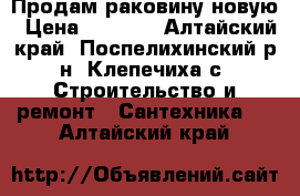 Продам раковину новую › Цена ­ 1 000 - Алтайский край, Поспелихинский р-н, Клепечиха с. Строительство и ремонт » Сантехника   . Алтайский край